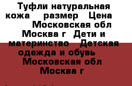 Туфли натуральная кожа 33 размер › Цена ­ 1 800 - Московская обл., Москва г. Дети и материнство » Детская одежда и обувь   . Московская обл.,Москва г.